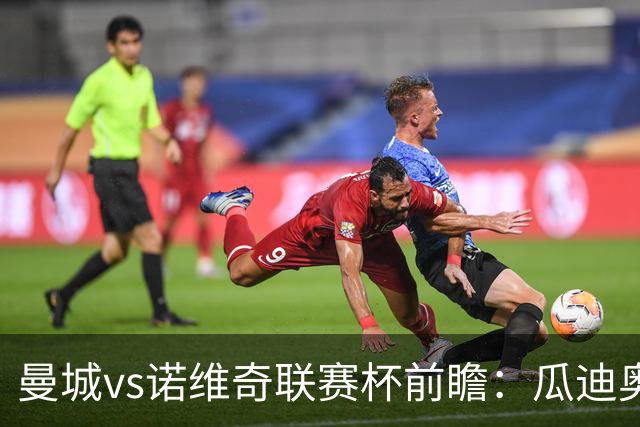曼城vs诺维奇联赛杯前瞻：瓜迪奥拉轮换策略引关注